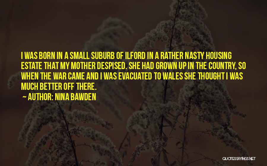 Nina Bawden Quotes: I Was Born In A Small Suburb Of Ilford In A Rather Nasty Housing Estate That My Mother Despised. She