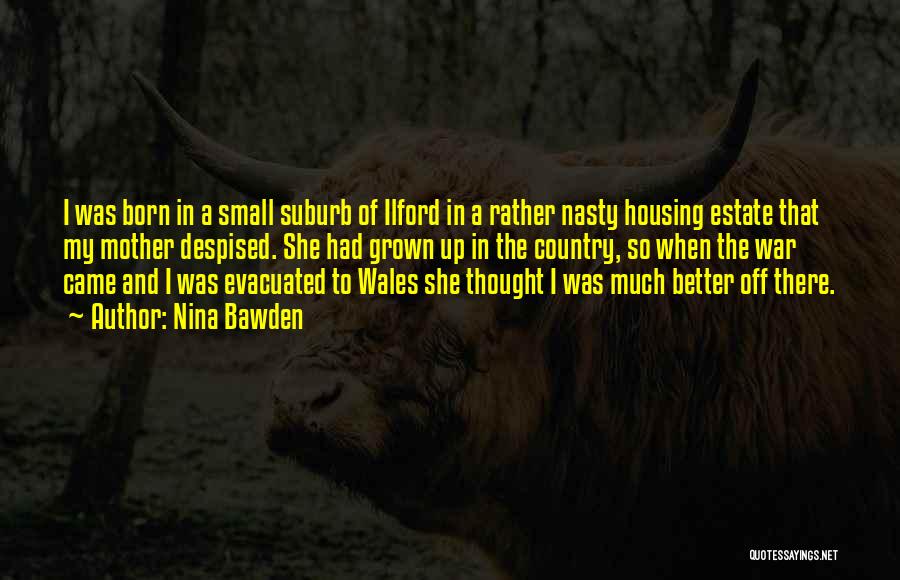 Nina Bawden Quotes: I Was Born In A Small Suburb Of Ilford In A Rather Nasty Housing Estate That My Mother Despised. She