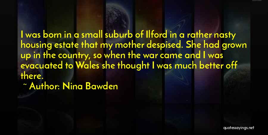 Nina Bawden Quotes: I Was Born In A Small Suburb Of Ilford In A Rather Nasty Housing Estate That My Mother Despised. She