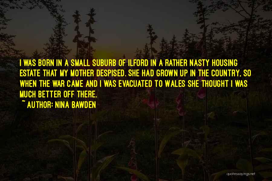 Nina Bawden Quotes: I Was Born In A Small Suburb Of Ilford In A Rather Nasty Housing Estate That My Mother Despised. She