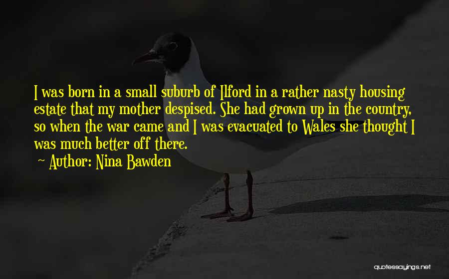 Nina Bawden Quotes: I Was Born In A Small Suburb Of Ilford In A Rather Nasty Housing Estate That My Mother Despised. She