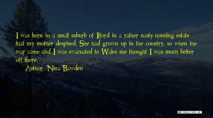 Nina Bawden Quotes: I Was Born In A Small Suburb Of Ilford In A Rather Nasty Housing Estate That My Mother Despised. She