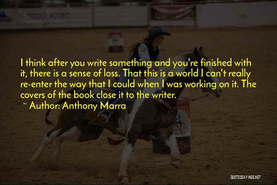 Anthony Marra Quotes: I Think After You Write Something And You're Finished With It, There Is A Sense Of Loss. That This Is