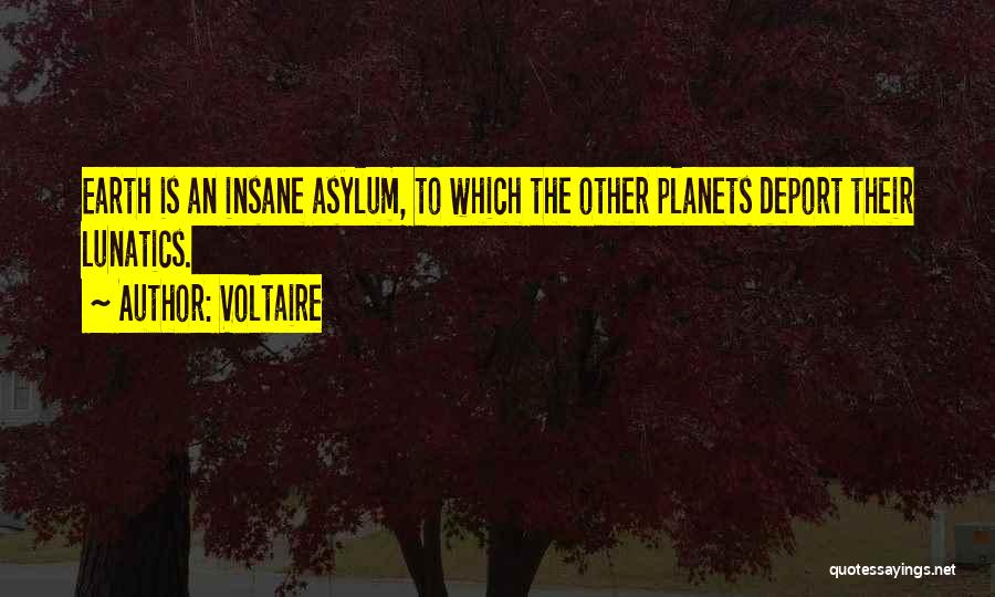 Voltaire Quotes: Earth Is An Insane Asylum, To Which The Other Planets Deport Their Lunatics.