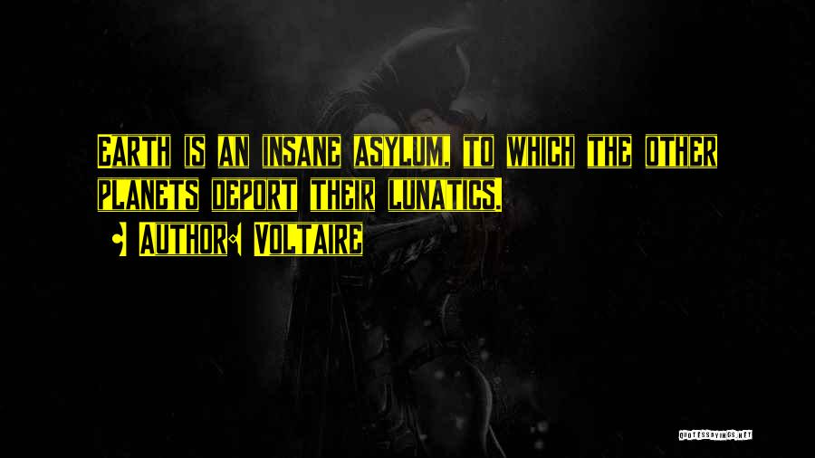 Voltaire Quotes: Earth Is An Insane Asylum, To Which The Other Planets Deport Their Lunatics.