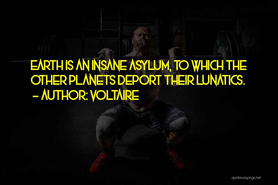 Voltaire Quotes: Earth Is An Insane Asylum, To Which The Other Planets Deport Their Lunatics.