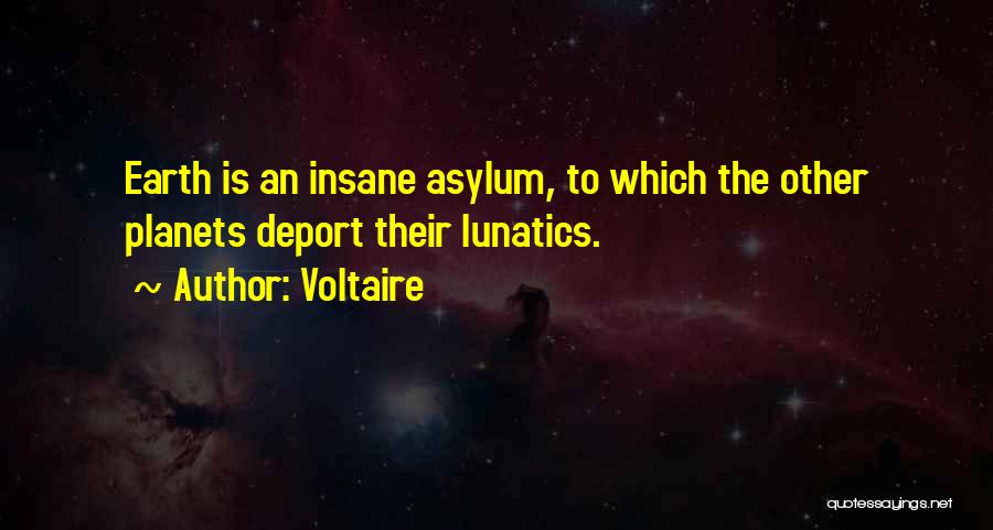 Voltaire Quotes: Earth Is An Insane Asylum, To Which The Other Planets Deport Their Lunatics.