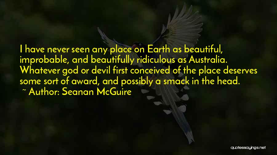 Seanan McGuire Quotes: I Have Never Seen Any Place On Earth As Beautiful, Improbable, And Beautifully Ridiculous As Australia. Whatever God Or Devil