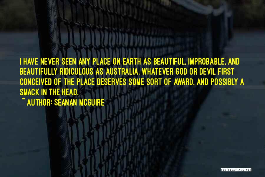 Seanan McGuire Quotes: I Have Never Seen Any Place On Earth As Beautiful, Improbable, And Beautifully Ridiculous As Australia. Whatever God Or Devil