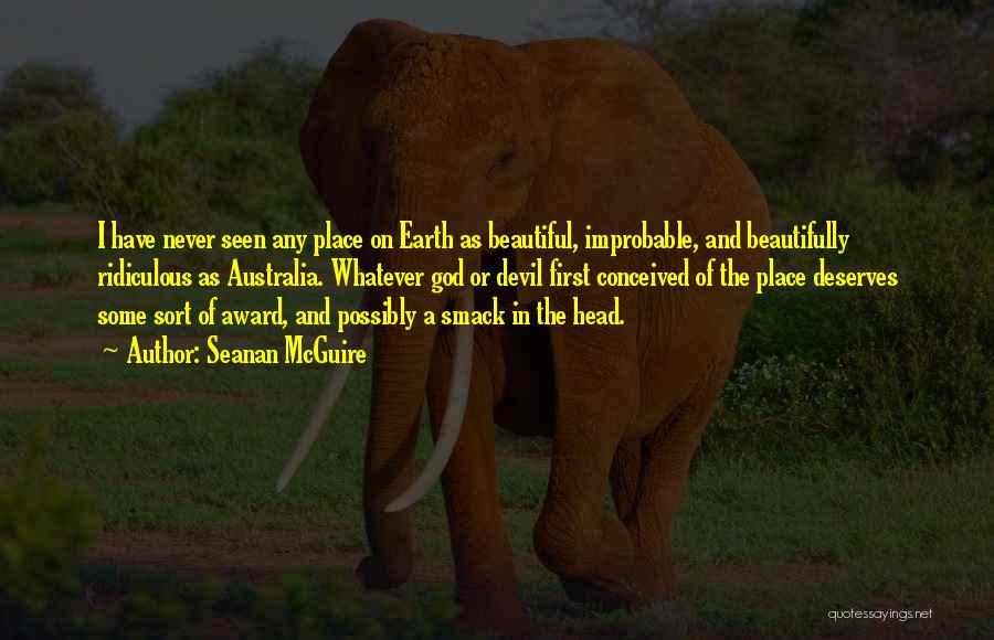 Seanan McGuire Quotes: I Have Never Seen Any Place On Earth As Beautiful, Improbable, And Beautifully Ridiculous As Australia. Whatever God Or Devil