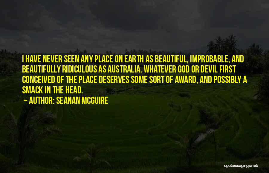 Seanan McGuire Quotes: I Have Never Seen Any Place On Earth As Beautiful, Improbable, And Beautifully Ridiculous As Australia. Whatever God Or Devil