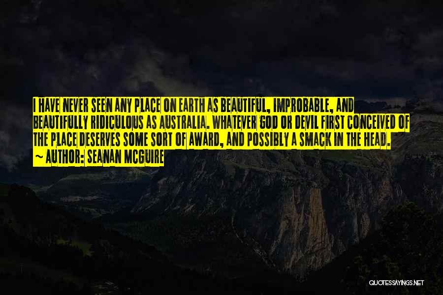 Seanan McGuire Quotes: I Have Never Seen Any Place On Earth As Beautiful, Improbable, And Beautifully Ridiculous As Australia. Whatever God Or Devil
