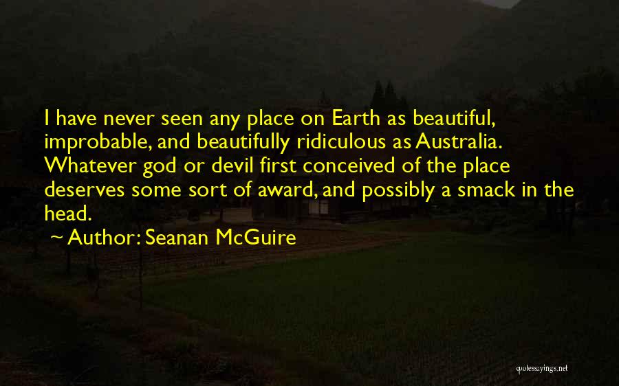 Seanan McGuire Quotes: I Have Never Seen Any Place On Earth As Beautiful, Improbable, And Beautifully Ridiculous As Australia. Whatever God Or Devil