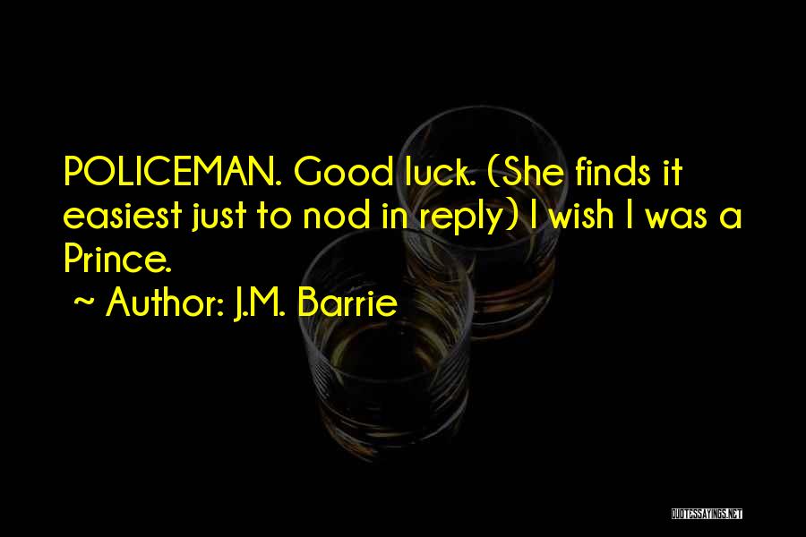 J.M. Barrie Quotes: Policeman. Good Luck. (she Finds It Easiest Just To Nod In Reply) I Wish I Was A Prince.