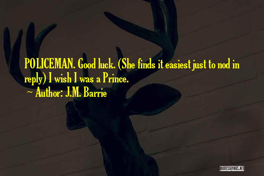 J.M. Barrie Quotes: Policeman. Good Luck. (she Finds It Easiest Just To Nod In Reply) I Wish I Was A Prince.