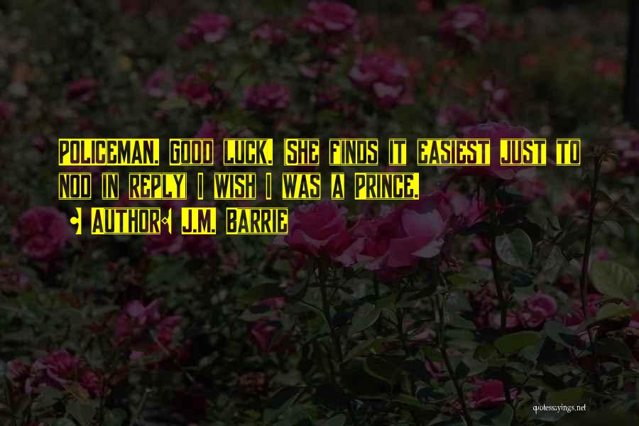 J.M. Barrie Quotes: Policeman. Good Luck. (she Finds It Easiest Just To Nod In Reply) I Wish I Was A Prince.