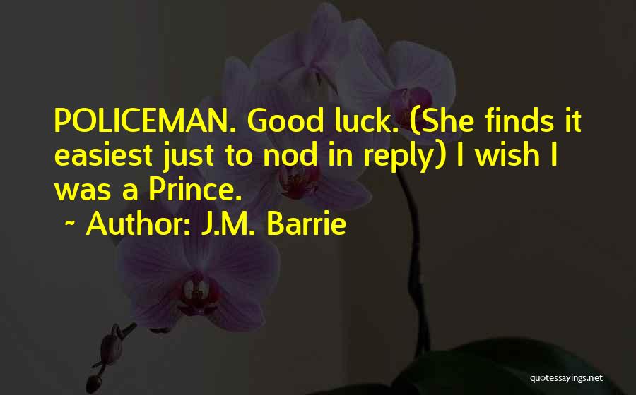 J.M. Barrie Quotes: Policeman. Good Luck. (she Finds It Easiest Just To Nod In Reply) I Wish I Was A Prince.