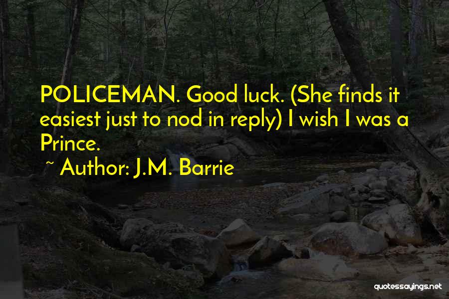 J.M. Barrie Quotes: Policeman. Good Luck. (she Finds It Easiest Just To Nod In Reply) I Wish I Was A Prince.