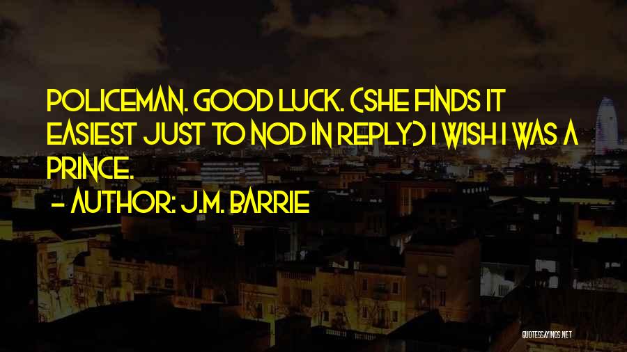 J.M. Barrie Quotes: Policeman. Good Luck. (she Finds It Easiest Just To Nod In Reply) I Wish I Was A Prince.