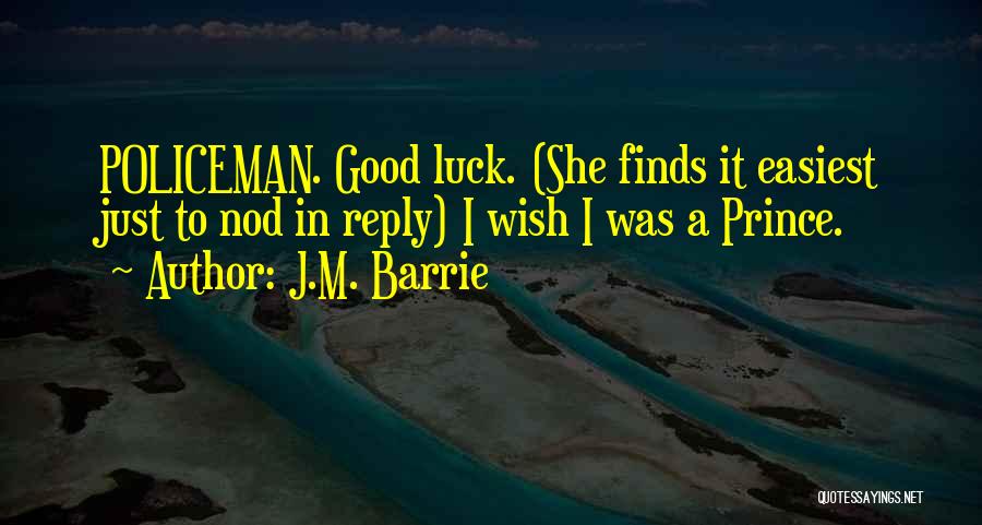 J.M. Barrie Quotes: Policeman. Good Luck. (she Finds It Easiest Just To Nod In Reply) I Wish I Was A Prince.