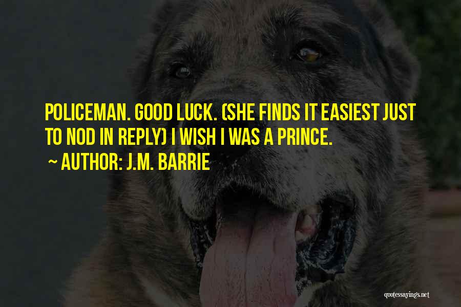 J.M. Barrie Quotes: Policeman. Good Luck. (she Finds It Easiest Just To Nod In Reply) I Wish I Was A Prince.