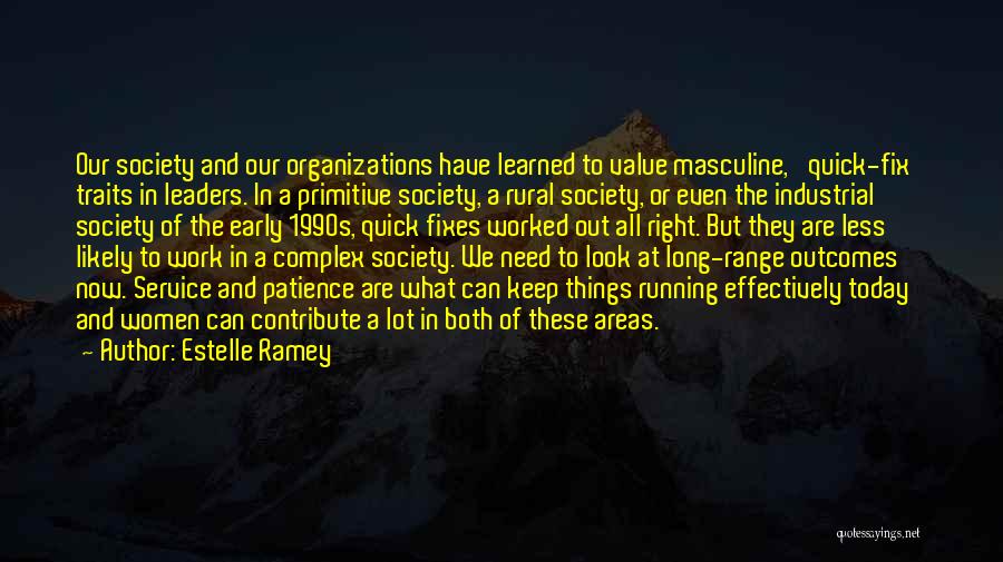 Estelle Ramey Quotes: Our Society And Our Organizations Have Learned To Value Masculine, 'quick-fix' Traits In Leaders. In A Primitive Society, A Rural