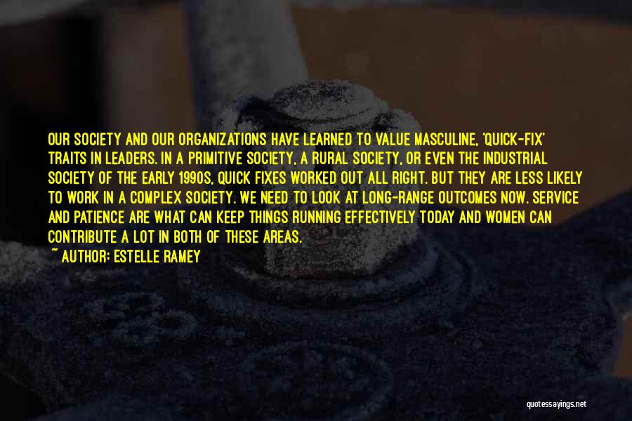 Estelle Ramey Quotes: Our Society And Our Organizations Have Learned To Value Masculine, 'quick-fix' Traits In Leaders. In A Primitive Society, A Rural