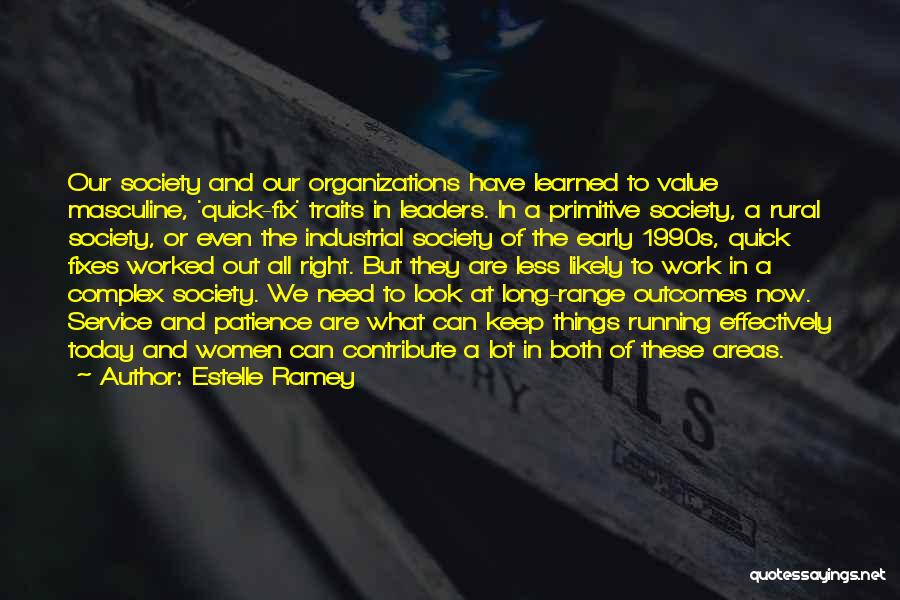 Estelle Ramey Quotes: Our Society And Our Organizations Have Learned To Value Masculine, 'quick-fix' Traits In Leaders. In A Primitive Society, A Rural