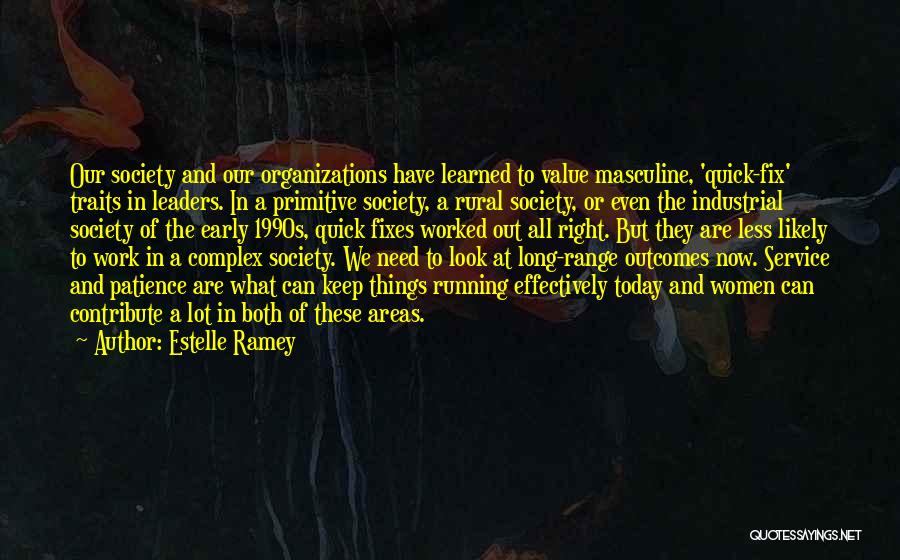 Estelle Ramey Quotes: Our Society And Our Organizations Have Learned To Value Masculine, 'quick-fix' Traits In Leaders. In A Primitive Society, A Rural