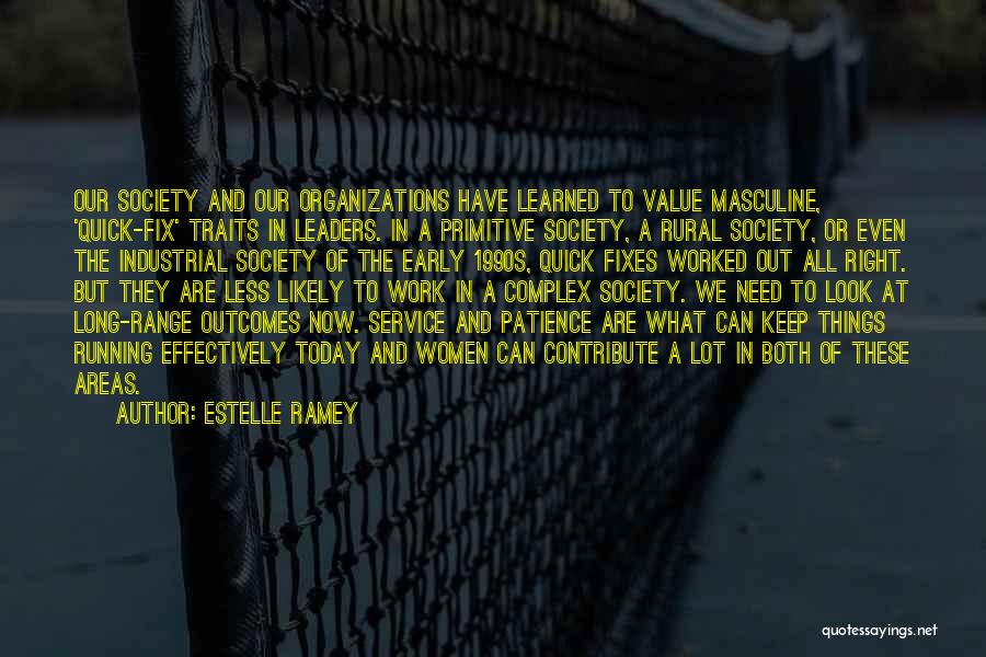 Estelle Ramey Quotes: Our Society And Our Organizations Have Learned To Value Masculine, 'quick-fix' Traits In Leaders. In A Primitive Society, A Rural