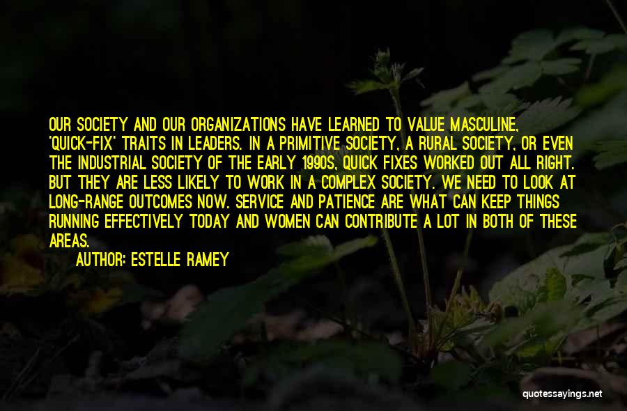Estelle Ramey Quotes: Our Society And Our Organizations Have Learned To Value Masculine, 'quick-fix' Traits In Leaders. In A Primitive Society, A Rural