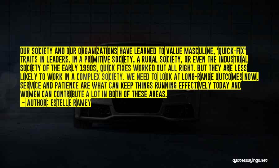Estelle Ramey Quotes: Our Society And Our Organizations Have Learned To Value Masculine, 'quick-fix' Traits In Leaders. In A Primitive Society, A Rural