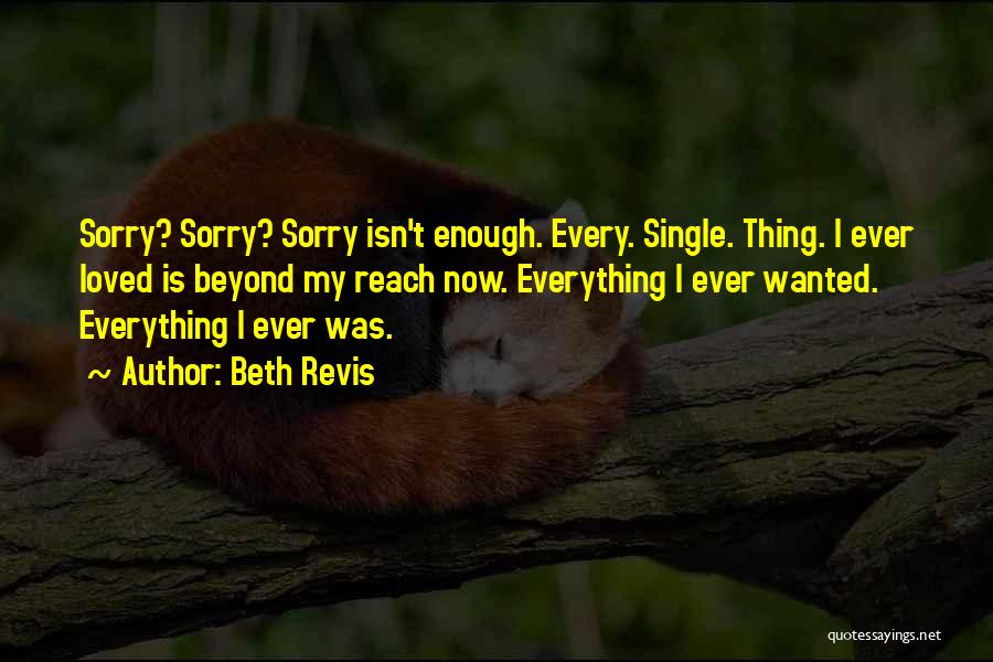 Beth Revis Quotes: Sorry? Sorry? Sorry Isn't Enough. Every. Single. Thing. I Ever Loved Is Beyond My Reach Now. Everything I Ever Wanted.