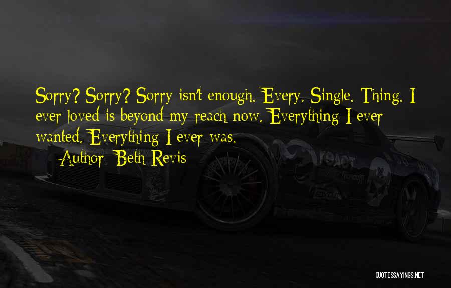 Beth Revis Quotes: Sorry? Sorry? Sorry Isn't Enough. Every. Single. Thing. I Ever Loved Is Beyond My Reach Now. Everything I Ever Wanted.