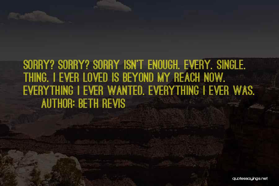 Beth Revis Quotes: Sorry? Sorry? Sorry Isn't Enough. Every. Single. Thing. I Ever Loved Is Beyond My Reach Now. Everything I Ever Wanted.