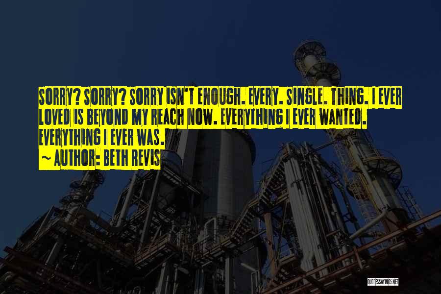 Beth Revis Quotes: Sorry? Sorry? Sorry Isn't Enough. Every. Single. Thing. I Ever Loved Is Beyond My Reach Now. Everything I Ever Wanted.