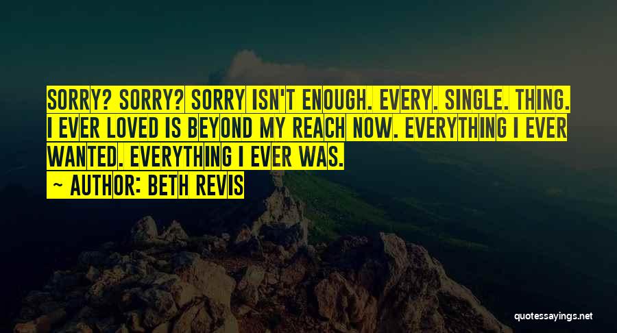 Beth Revis Quotes: Sorry? Sorry? Sorry Isn't Enough. Every. Single. Thing. I Ever Loved Is Beyond My Reach Now. Everything I Ever Wanted.