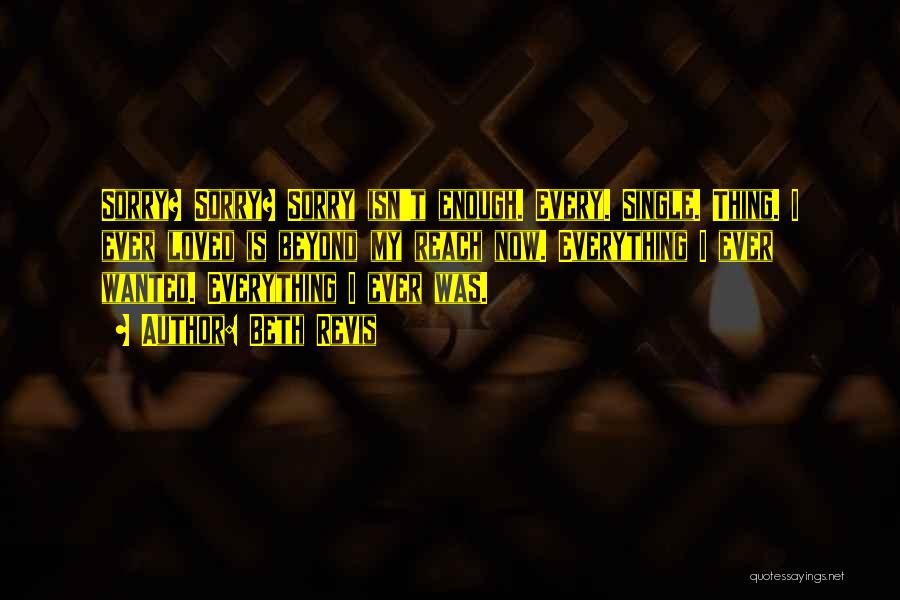 Beth Revis Quotes: Sorry? Sorry? Sorry Isn't Enough. Every. Single. Thing. I Ever Loved Is Beyond My Reach Now. Everything I Ever Wanted.