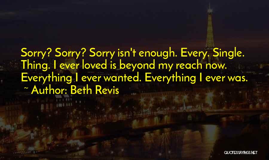 Beth Revis Quotes: Sorry? Sorry? Sorry Isn't Enough. Every. Single. Thing. I Ever Loved Is Beyond My Reach Now. Everything I Ever Wanted.