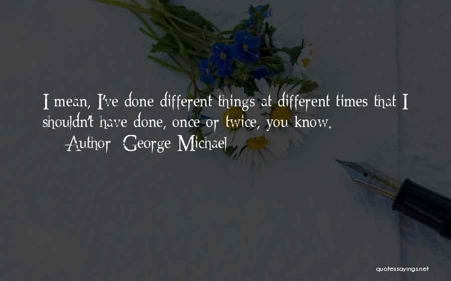 George Michael Quotes: I Mean, I've Done Different Things At Different Times That I Shouldn't Have Done, Once Or Twice, You Know.