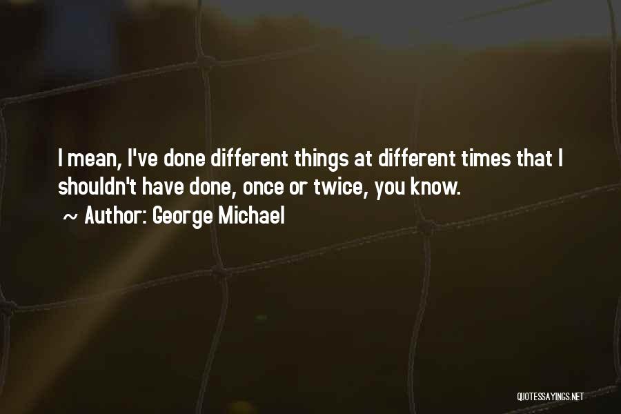 George Michael Quotes: I Mean, I've Done Different Things At Different Times That I Shouldn't Have Done, Once Or Twice, You Know.