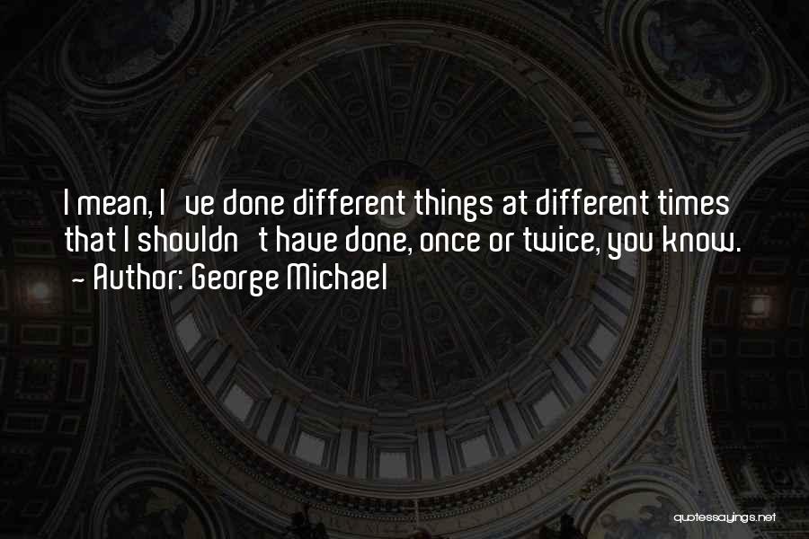 George Michael Quotes: I Mean, I've Done Different Things At Different Times That I Shouldn't Have Done, Once Or Twice, You Know.