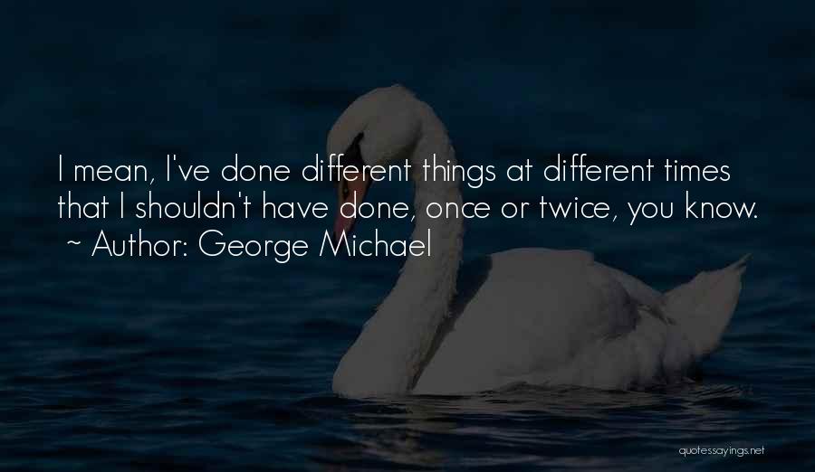 George Michael Quotes: I Mean, I've Done Different Things At Different Times That I Shouldn't Have Done, Once Or Twice, You Know.