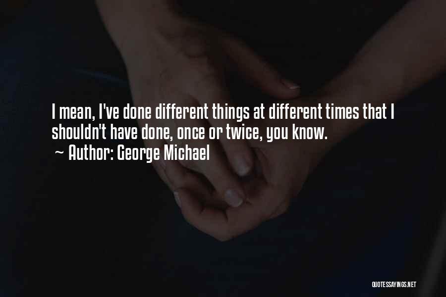 George Michael Quotes: I Mean, I've Done Different Things At Different Times That I Shouldn't Have Done, Once Or Twice, You Know.