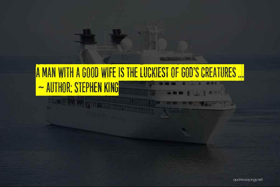 Stephen King Quotes: A Man With A Good Wife Is The Luckiest Of God's Creatures ...