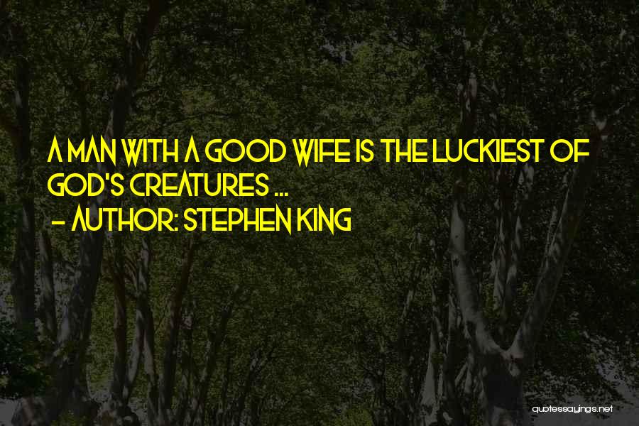 Stephen King Quotes: A Man With A Good Wife Is The Luckiest Of God's Creatures ...