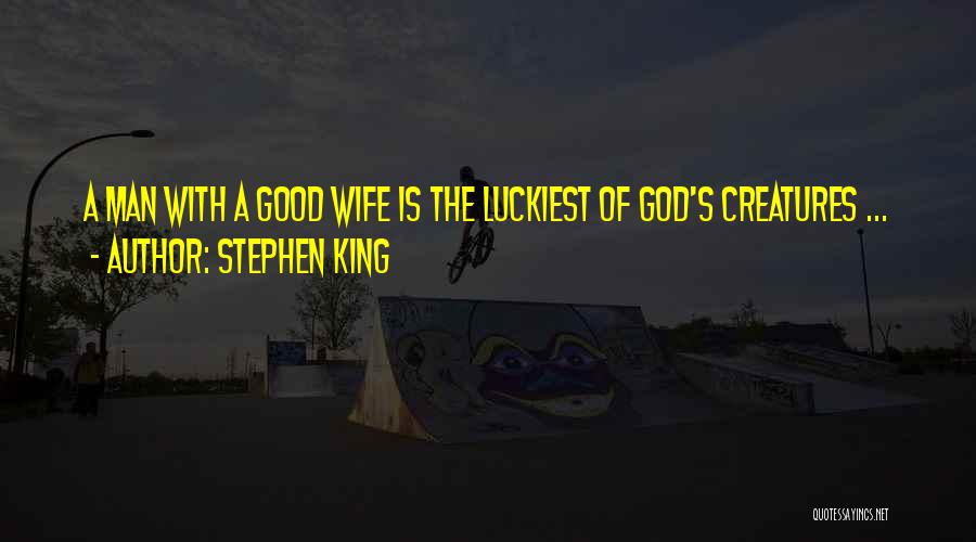 Stephen King Quotes: A Man With A Good Wife Is The Luckiest Of God's Creatures ...