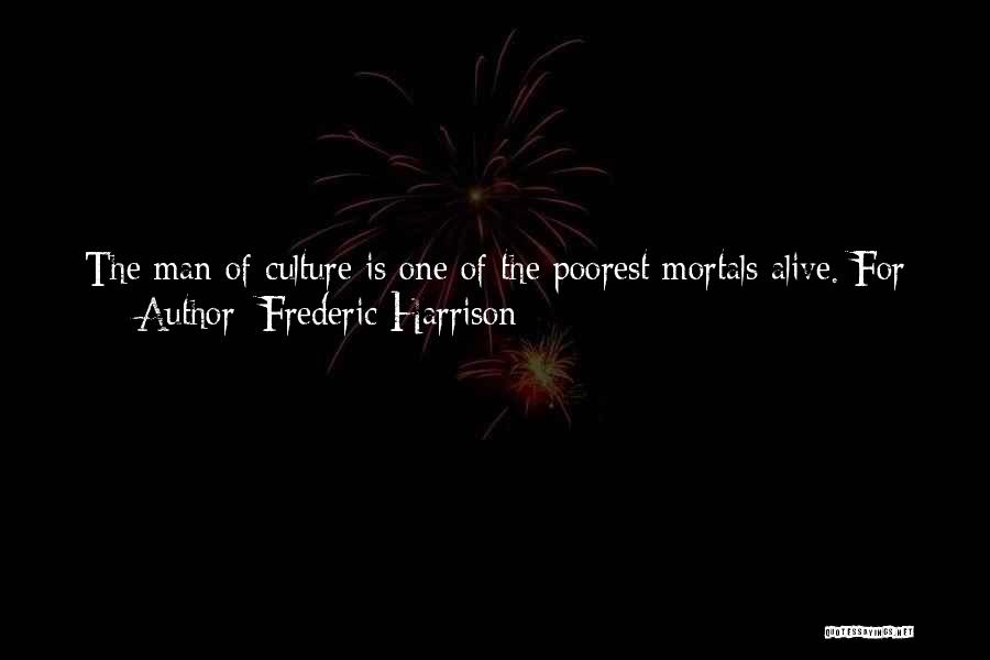 Frederic Harrison Quotes: The Man Of Culture Is One Of The Poorest Mortals Alive. For Simple Pedantry And Want Of Good Sense No