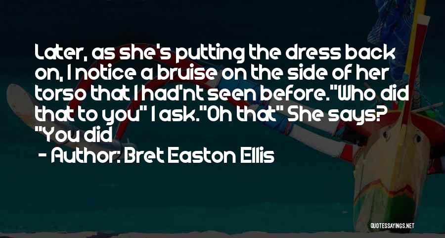 Bret Easton Ellis Quotes: Later, As She's Putting The Dress Back On, I Notice A Bruise On The Side Of Her Torso That I