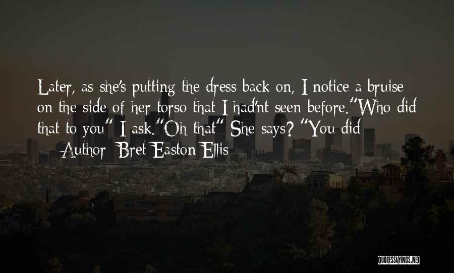Bret Easton Ellis Quotes: Later, As She's Putting The Dress Back On, I Notice A Bruise On The Side Of Her Torso That I
